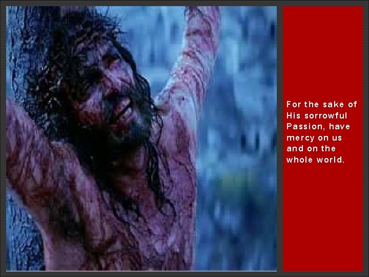 For the sake of His sorrowful Passion, have mercy on us and on the For the sake of His sorrowful Passion, have mercy on us and on the