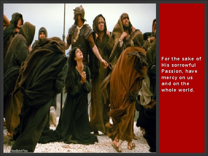 For the sake of His sorrowful Passion, have mercy on us and on the For the sake of His sorrowful Passion, have mercy on us and on the