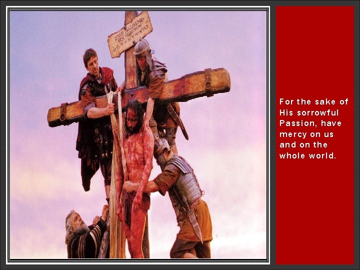 For the sake of His sorrowful Passion, have mercy on us and on the For the sake of His sorrowful Passion, have mercy on us and on the