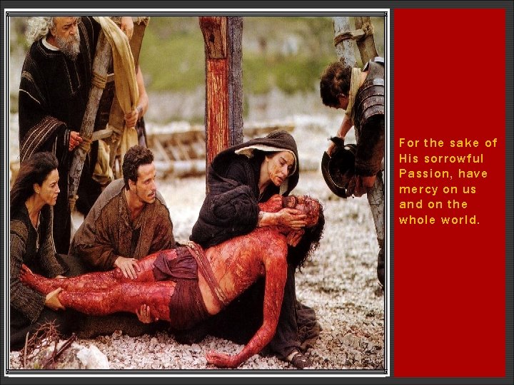 For the sake of His sorrowful Passion, have mercy on us and on the For the sake of His sorrowful Passion, have mercy on us and on the
