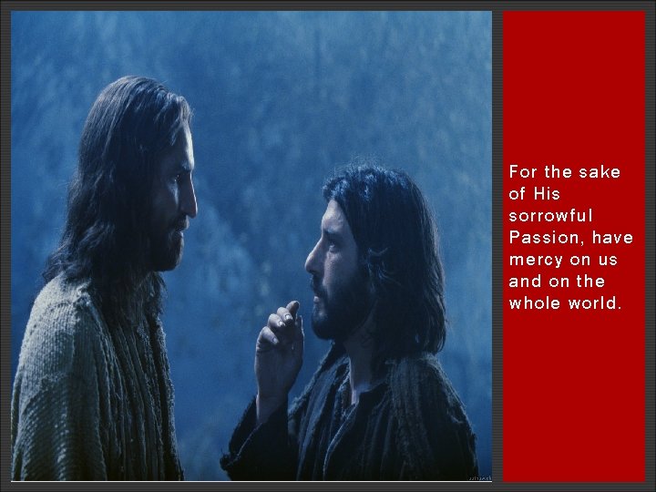 For the sake of His sorrowful Passion, have mercy on us and on the For the sake of His sorrowful Passion, have mercy on us and on the