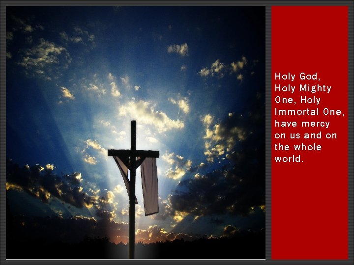 Holy God, Holy Mighty One, Holy Immortal One, have mercy on us and on Holy God, Holy Mighty One, Holy Immortal One, have mercy on us and on