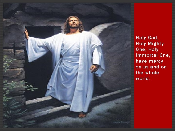 Holy God, Holy Mighty One, Holy Immortal One, have mercy on us and on Holy God, Holy Mighty One, Holy Immortal One, have mercy on us and on