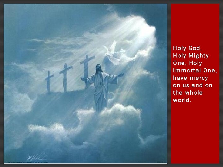 Holy God, Holy Mighty One, Holy Immortal One, have mercy on us and on Holy God, Holy Mighty One, Holy Immortal One, have mercy on us and on