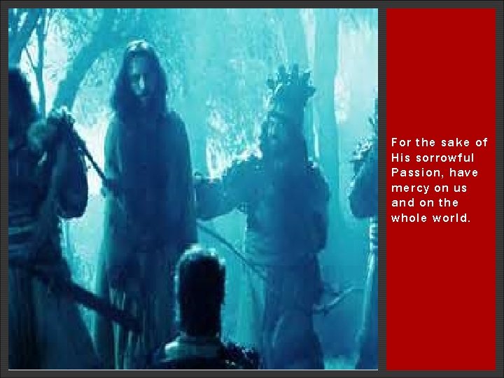 For the sake of His sorrowful Passion, have mercy on us and on the For the sake of His sorrowful Passion, have mercy on us and on the