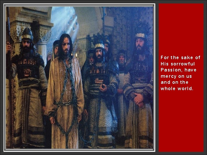 For the sake of His sorrowful Passion, have mercy on us and on the For the sake of His sorrowful Passion, have mercy on us and on the