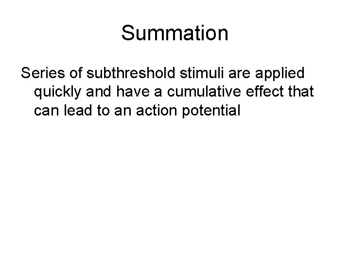 Summation Series of subthreshold stimuli are applied quickly and have a cumulative effect that