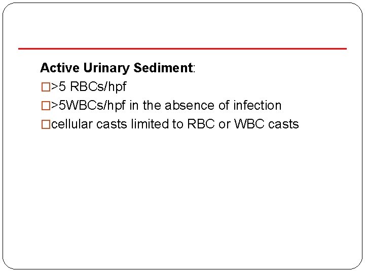 Active Urinary Sediment: �>5 RBCs/hpf �>5 WBCs/hpf in the absence of infection �cellular casts