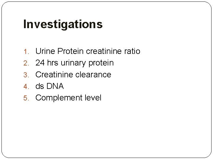 Investigations 1. Urine Protein creatinine ratio 2. 24 hrs urinary protein 3. Creatinine clearance