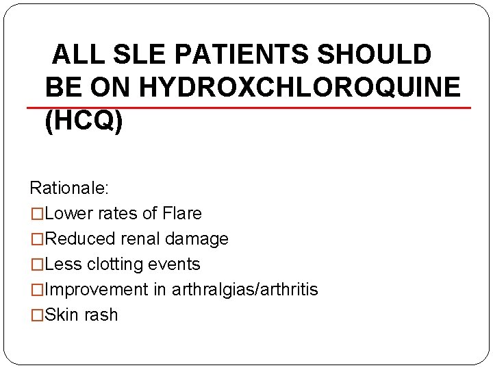ALL SLE PATIENTS SHOULD BE ON HYDROXCHLOROQUINE (HCQ) Rationale: �Lower rates of Flare �Reduced