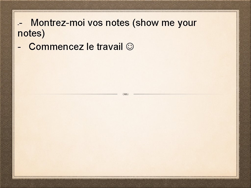- Montrez-moi vos notes (show me your notes) - Commencez le travail - 