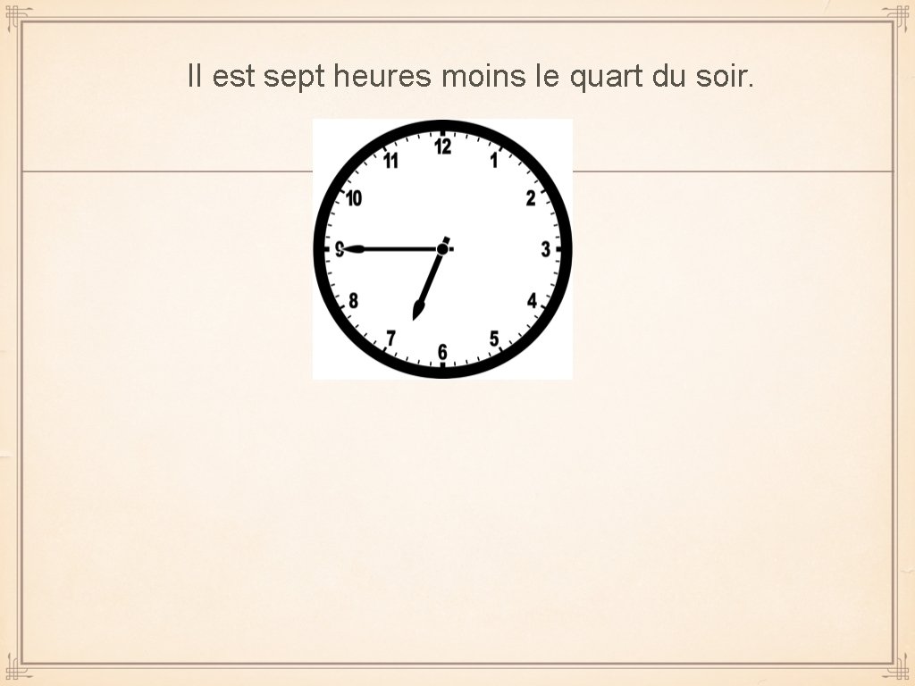 Il est sept heures moins le quart du soir. 