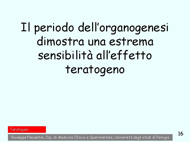 Il periodo dell’organogenesi dimostra una estrema sensibilità all’effetto teratogeno Teratogeni Giuseppe Nocentini, Dip. di Il periodo dell’organogenesi dimostra una estrema sensibilità all’effetto teratogeno Teratogeni Giuseppe Nocentini, Dip. di