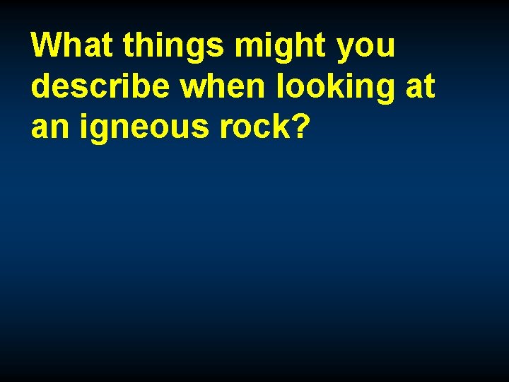 What things might you describe when looking at an igneous rock? 