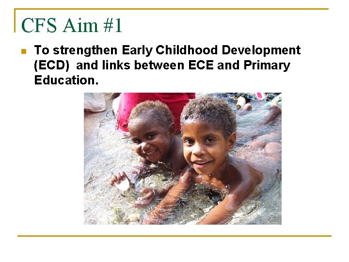 CFS Aim #1 n To strengthen Early Childhood Development (ECD) and links between ECE CFS Aim #1 n To strengthen Early Childhood Development (ECD) and links between ECE