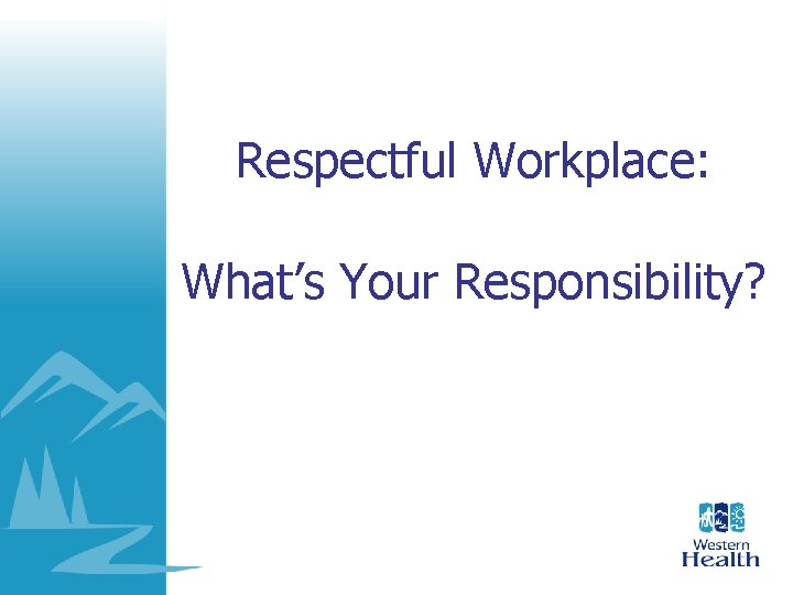 Respectful Workplace: What’s Your Responsibility? Respectful Workplace: What’s Your Responsibility?