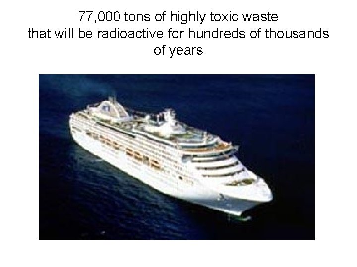 77, 000 tons of highly toxic waste that will be radioactive for hundreds of