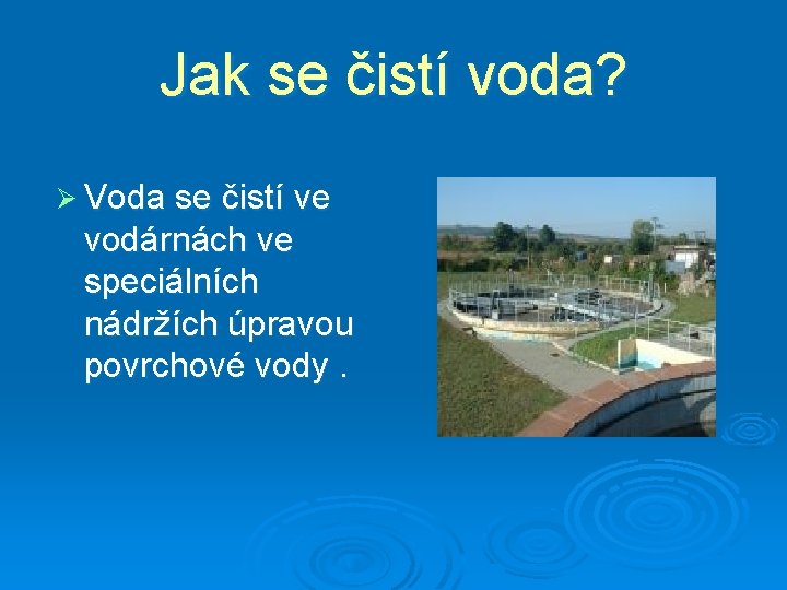 Jak se čistí voda? Ø Voda se čistí ve vodárnách ve speciálních nádržích úpravou