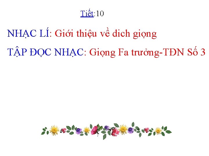 Tiết: 10 NHẠC LÍ: Giới thiệu về dich giọng TẬP ĐỌC NHẠC: Giọng Fa