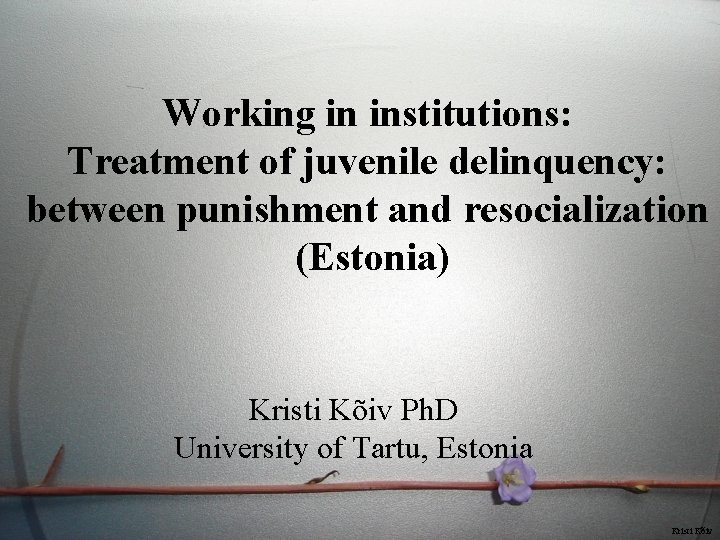 Working in institutions: Treatment of juvenile delinquency: between punishment and resocialization (Estonia) Kristi Kõiv