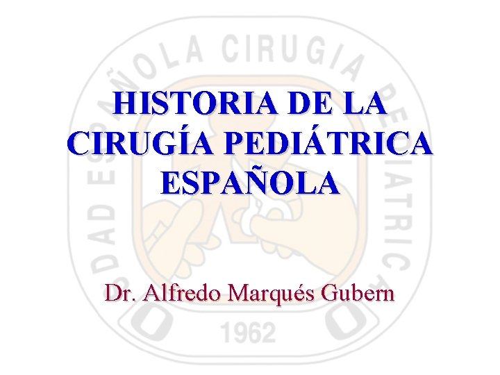 HISTORIA DE LA CIRUGÍA PEDIÁTRICA ESPAÑOLA Dr. Alfredo Marqués Gubern 