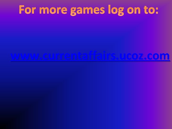 For more games log on to: www. currentaffairs. ucoz. com 