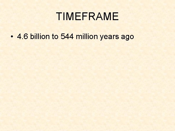 TIMEFRAME • 4. 6 billion to 544 million years ago 