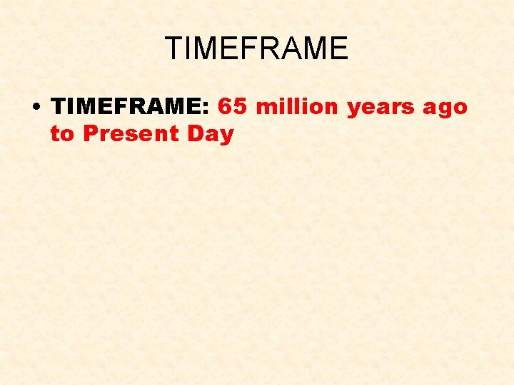 TIMEFRAME • TIMEFRAME: 65 million years ago to Present Day 