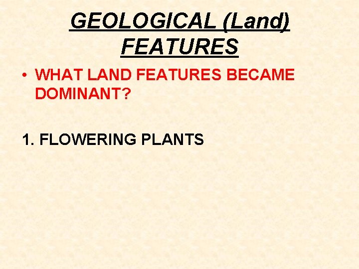 GEOLOGICAL (Land) FEATURES • WHAT LAND FEATURES BECAME DOMINANT? 1. FLOWERING PLANTS 