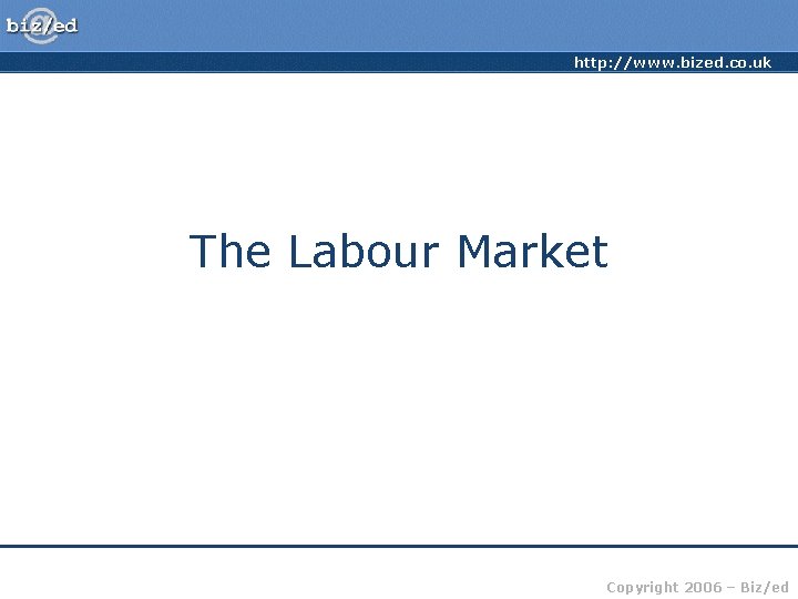 http: //www. bized. co. uk The Labour Market Copyright 2006 – Biz/ed 