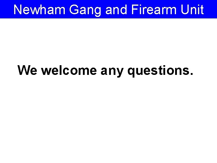 Newham Gang and Firearm Unit We welcome any questions. 