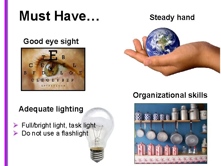 Must Have… Steady hand Good eye sight Organizational skills Adequate lighting Ø Full/bright light,