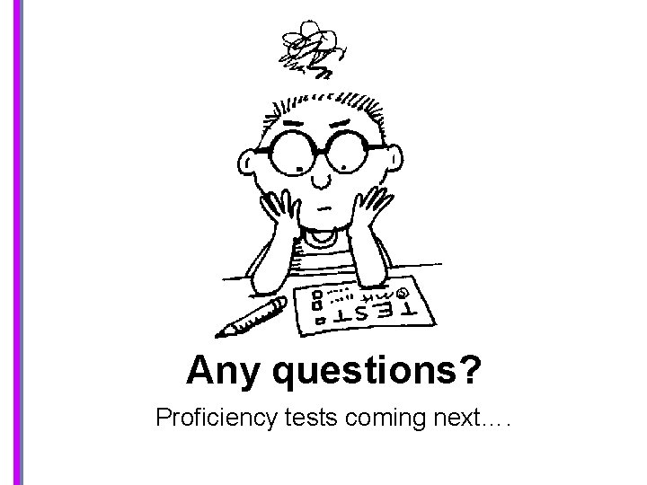 Any questions? Proficiency tests coming next…. 