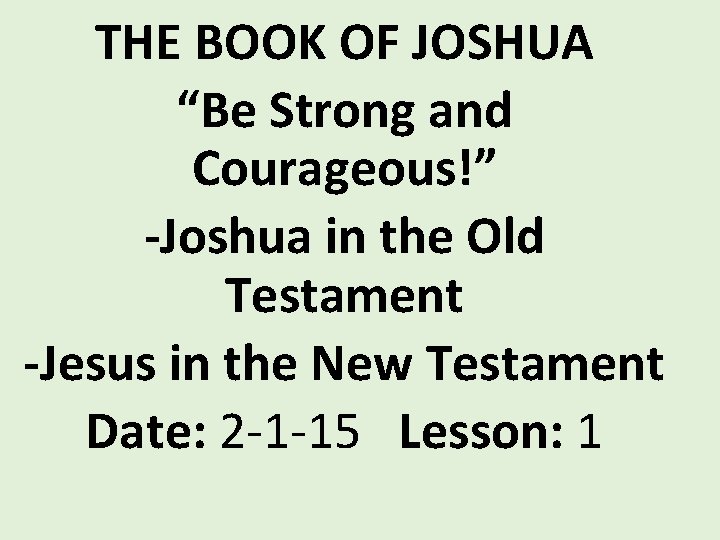 THE BOOK OF JOSHUA “Be Strong and Courageous!” -Joshua in the Old Testament -Jesus