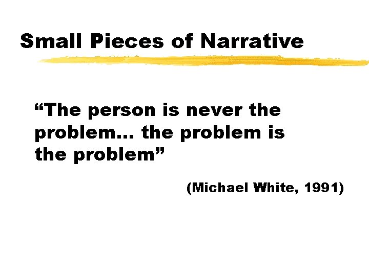 Small Pieces of Narrative “The person is never the problem… the problem is the