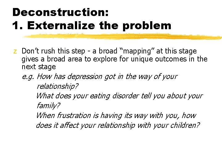 Deconstruction: 1. Externalize the problem z Don’t rush this step - a broad “mapping”
