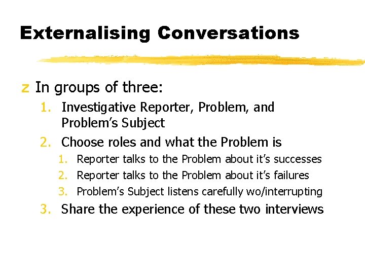 Externalising Conversations z In groups of three: 1. Investigative Reporter, Problem, and Problem’s Subject