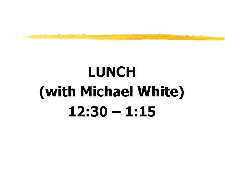 LUNCH (with Michael White) 12: 30 – 1: 15 