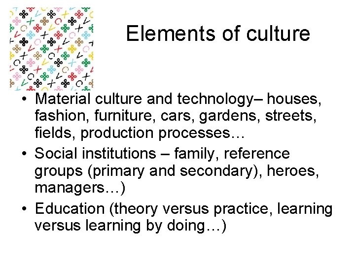Elements of culture • Material culture and technology– houses, fashion, furniture, cars, gardens, streets,
