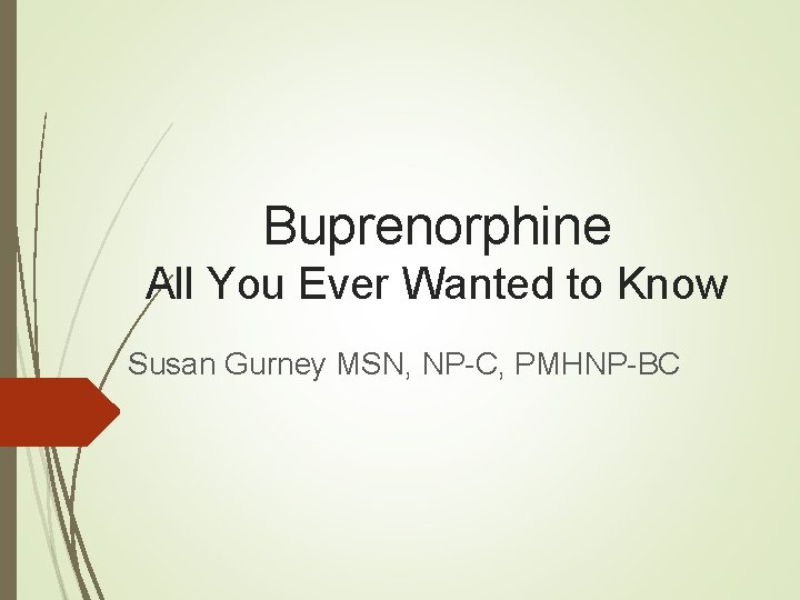 Buprenorphine All You Ever Wanted to Know Susan Gurney MSN, NP-C, PMHNP-BC 