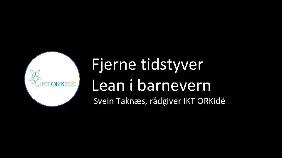 Fjerne tidstyver Lean i barnevern Svein Taknæs, rådgiver IKT ORKidé 
