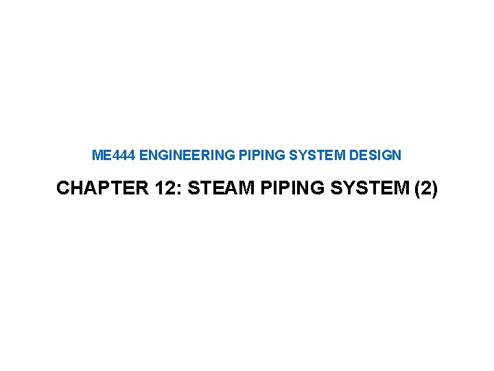 ME 444 ENGINEERING PIPING SYSTEM DESIGN CHAPTER 12: STEAM PIPING SYSTEM (2) 