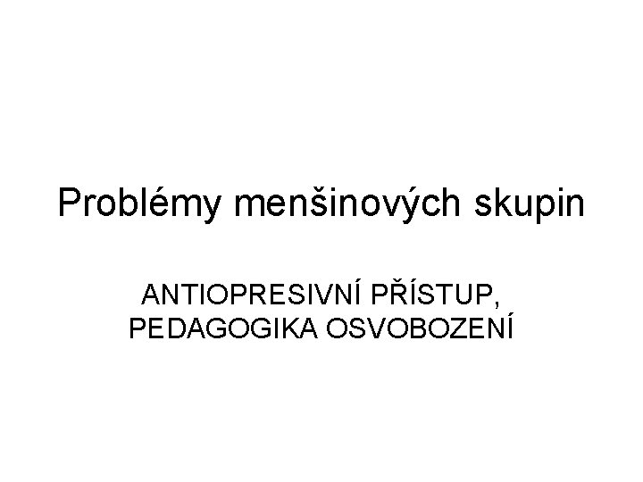 Problémy menšinových skupin ANTIOPRESIVNÍ PŘÍSTUP, PEDAGOGIKA OSVOBOZENÍ 