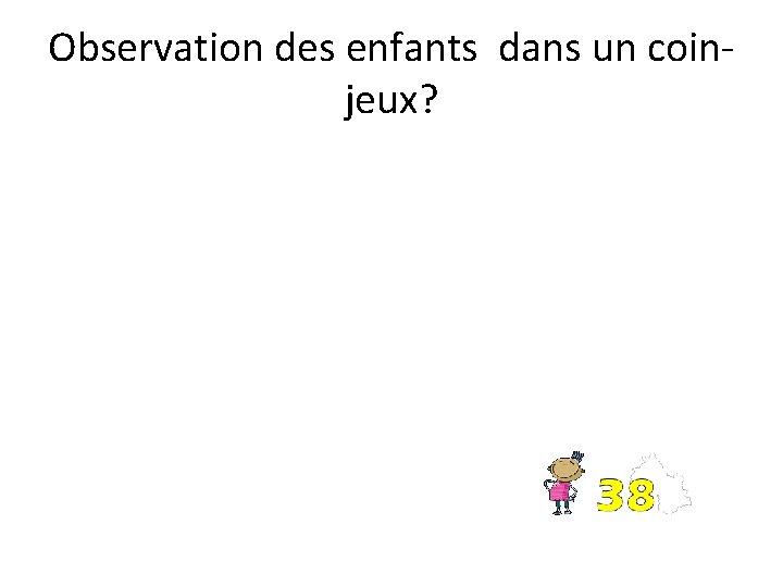 Observation des enfants dans un coinjeux? 