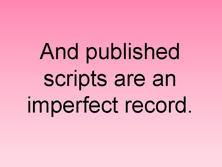 And published scripts are an imperfect record. 