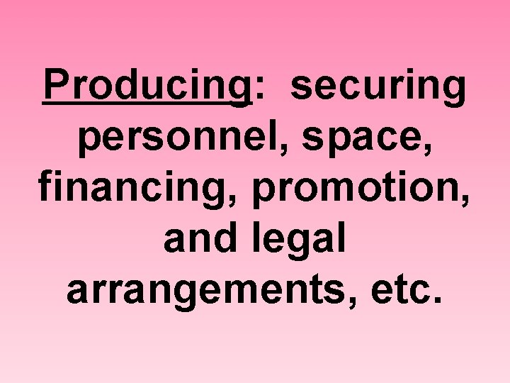 Producing: securing personnel, space, financing, promotion, and legal arrangements, etc. 