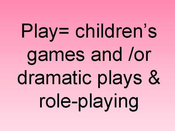 Play= children’s games and /or dramatic plays & role-playing 