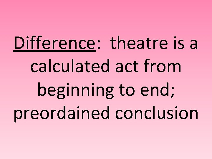 Difference: theatre is a calculated act from beginning to end; preordained conclusion 