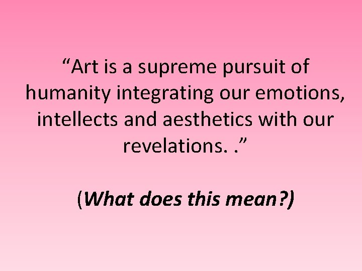 “Art is a supreme pursuit of humanity integrating our emotions, intellects and aesthetics with