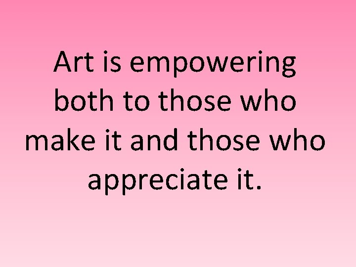 Art is empowering both to those who make it and those who appreciate it.
